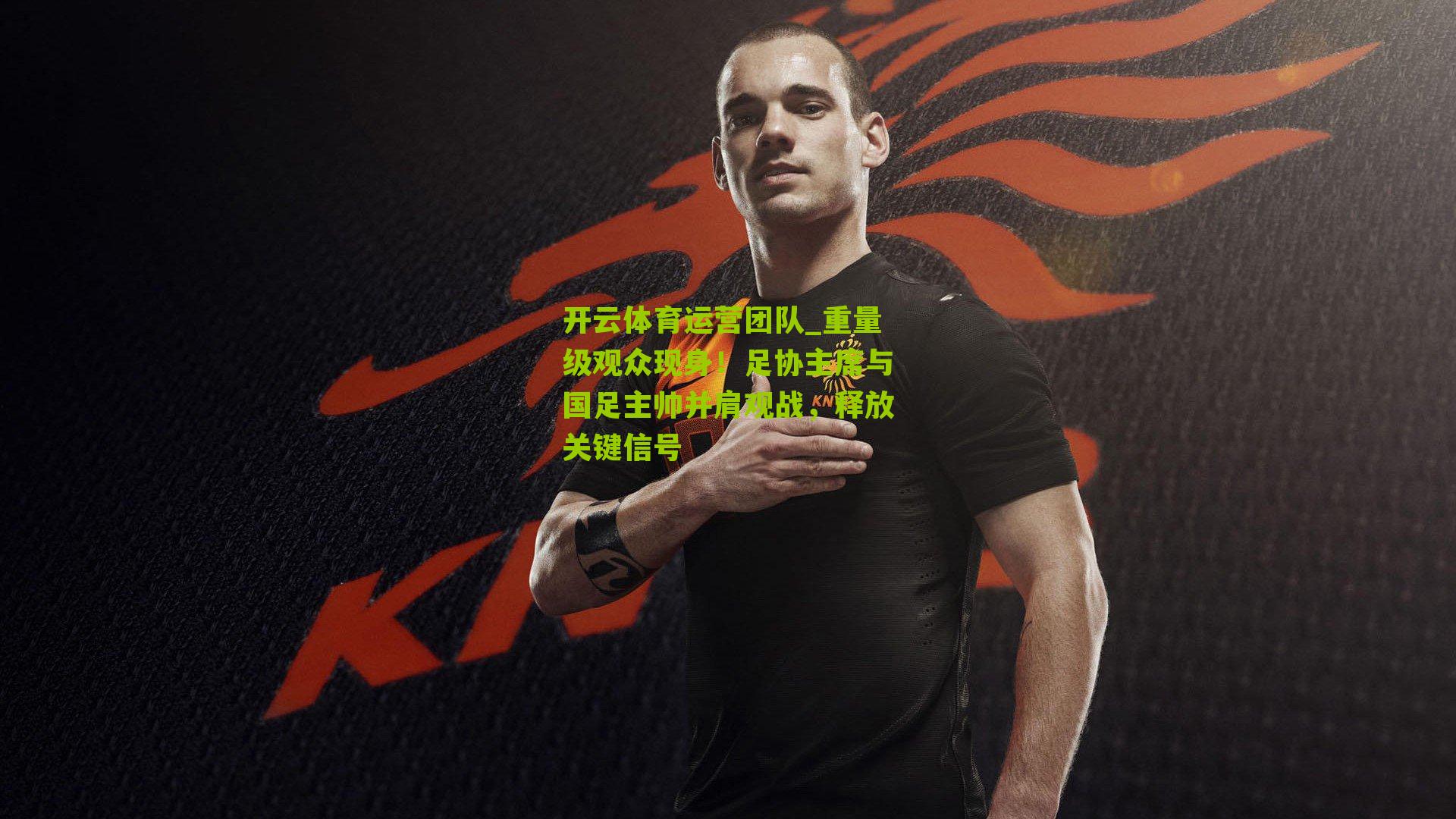 重量级观众现身！足协主席与国足主帅并肩观战，释放关键信号