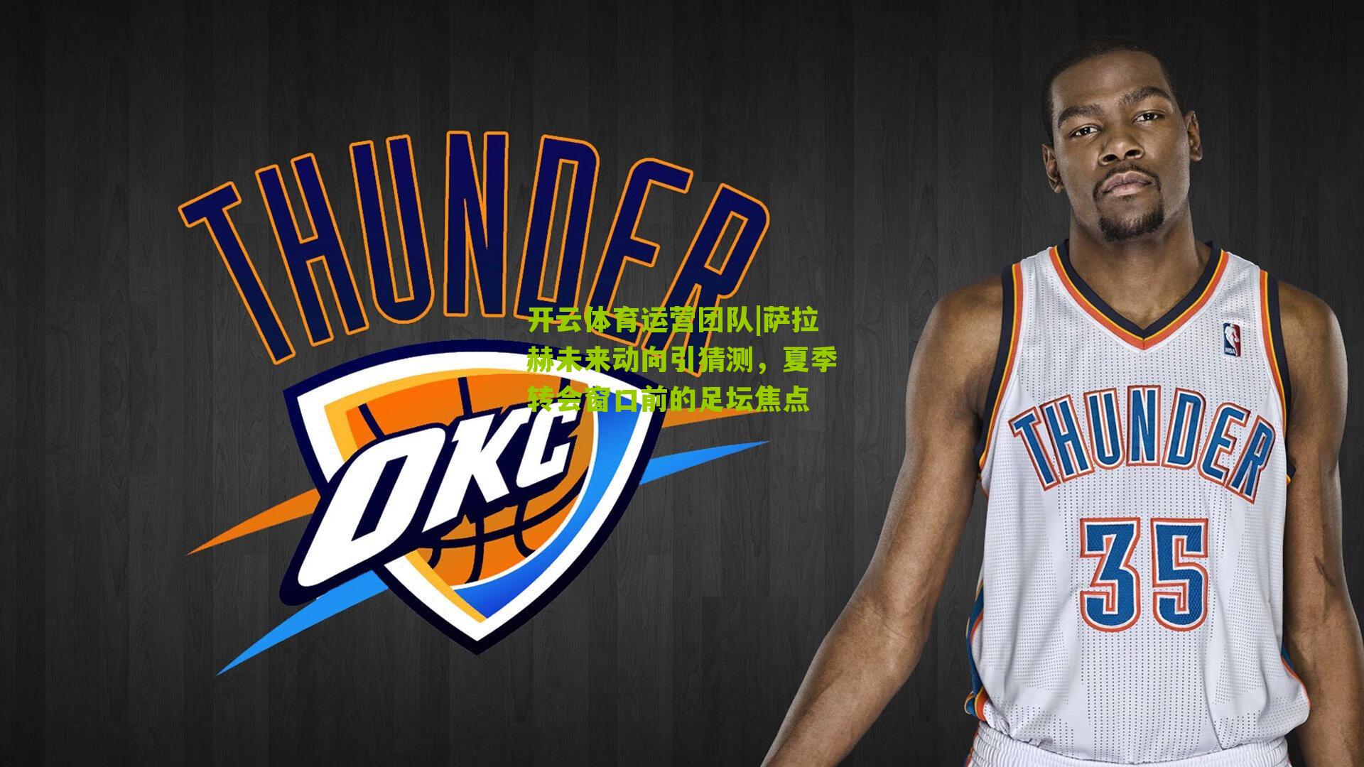 萨拉赫未来动向引猜测，夏季转会窗口前的足坛焦点