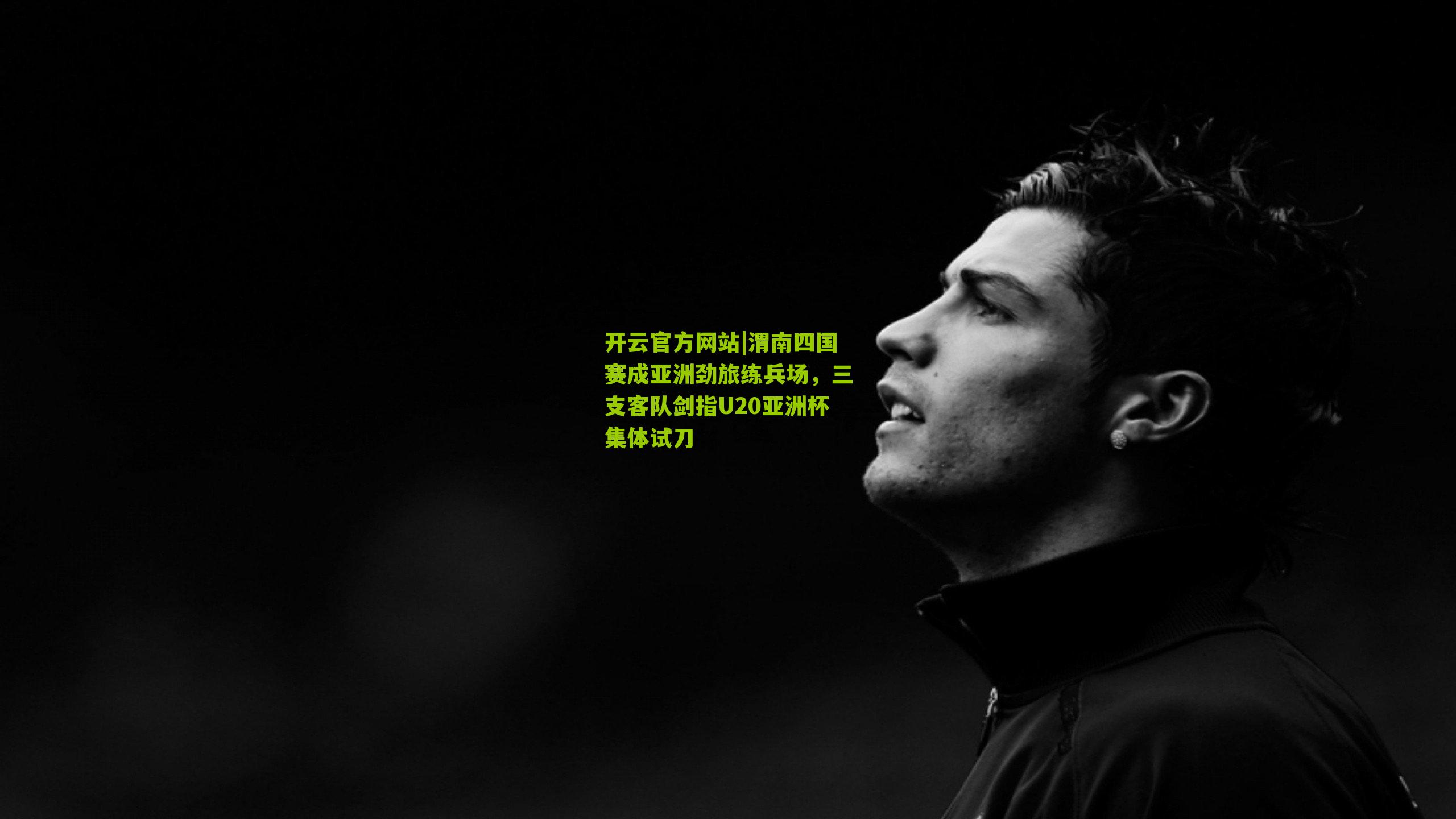 开云官方网站|渭南四国赛成亚洲劲旅练兵场，三支客队剑指U20亚洲杯集体试刀