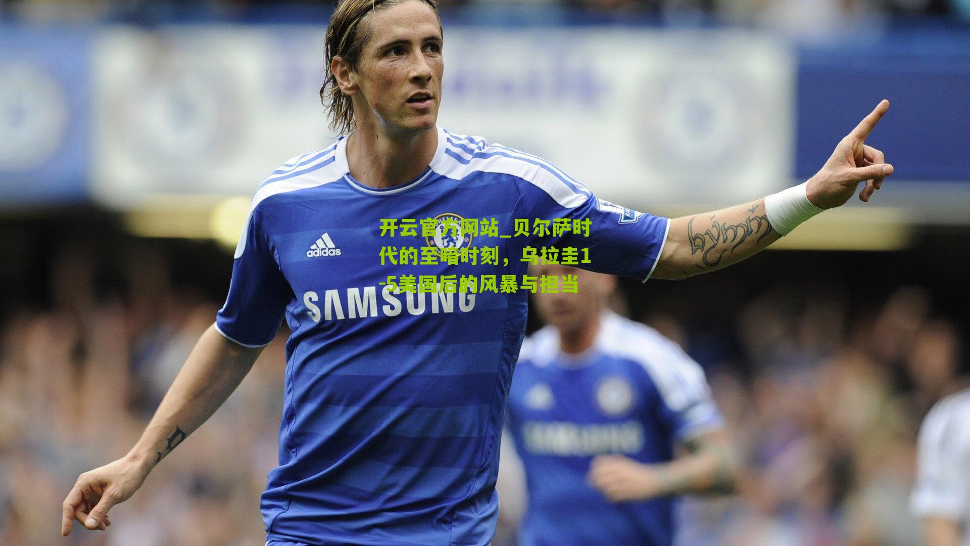 开云官方网站_贝尔萨时代的至暗时刻，乌拉圭1-5美国后的风暴与担当