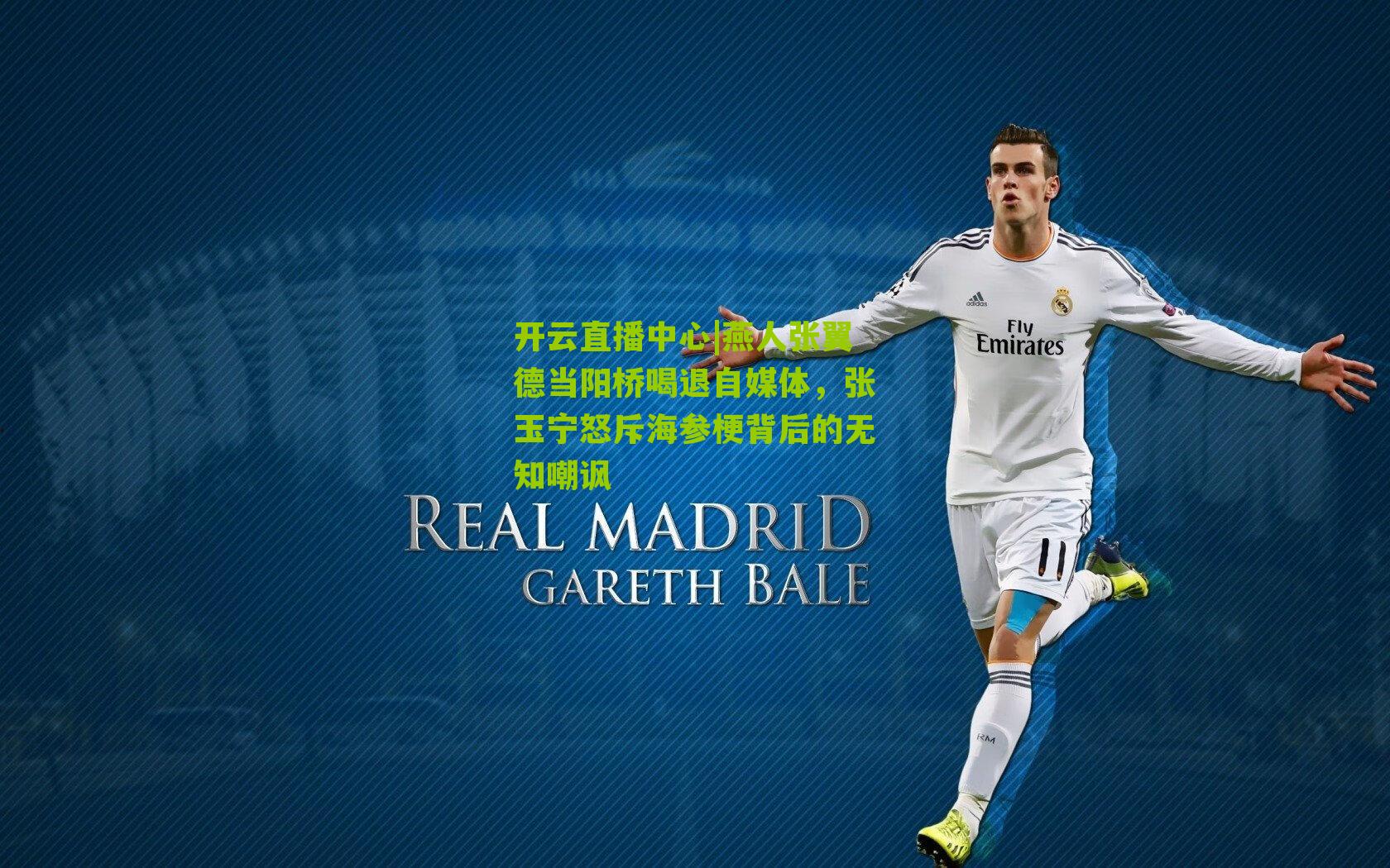 开云直播中心|燕人张翼德当阳桥喝退自媒体，张玉宁怒斥海参梗背后的无知嘲讽