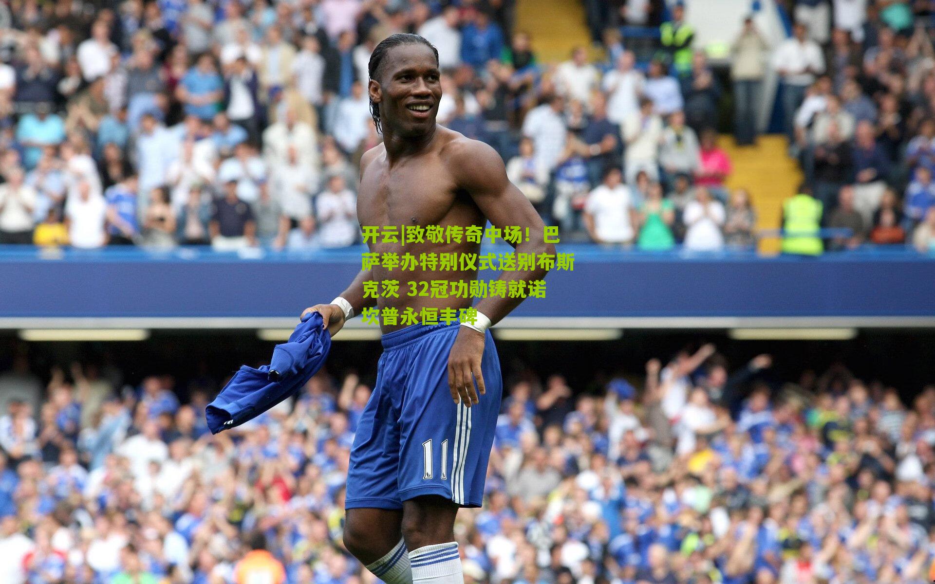 致敬传奇中场!巴萨举办特别仪式送别布斯克茨 32冠功勋铸就诺坎普永恒丰碑